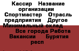 Кассир › Название организации ­ Спортмастер › Отрасль предприятия ­ Другое › Минимальный оклад ­ 28 650 - Все города Работа » Вакансии   . Бурятия респ.